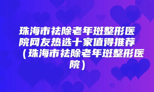 珠海市祛除老年斑整形医院网友热选十家值得推荐（珠海市祛除老年斑整形医院）