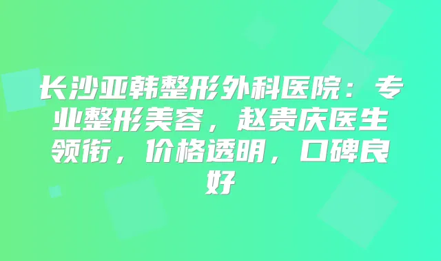 长沙亚韩整形外科医院：专业整形美容，赵贵庆医生领衔，价格透明，口碑良好
