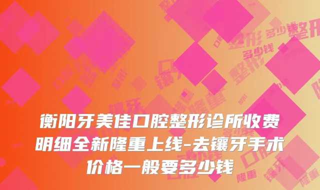 衡阳牙美佳口腔整形诊所收费明细全新隆重上线-去镶牙手术价格一般要多少钱