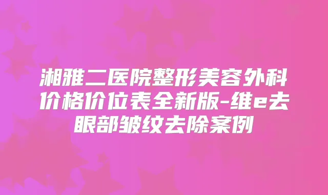 湘雅二医院整形美容外科价格价位表全新版-维e去眼部皱纹去除案例