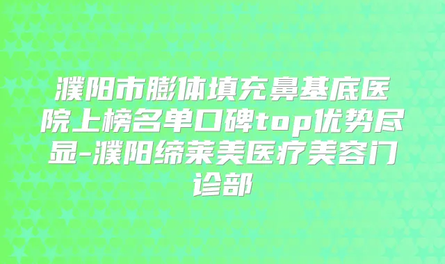 濮阳市膨体填充鼻基底医院上榜名单口碑top优势尽显-濮阳缔莱美医疗美容门诊部