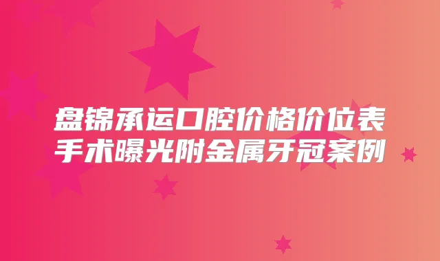 盘锦承运口腔价格价位表手术曝光附金属牙冠案例