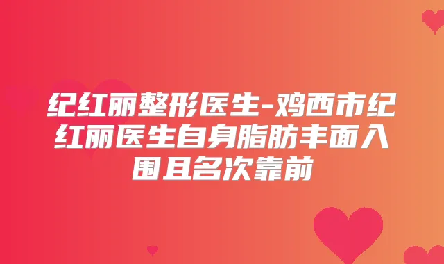 纪红丽整形医生-鸡西市纪红丽医生自身脂肪丰面入围且名次靠前