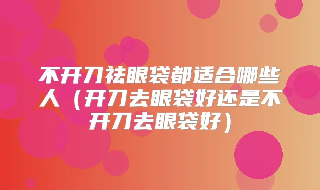 不开刀祛眼袋都适合哪些人（开刀去眼袋好还是不开刀去眼袋好）