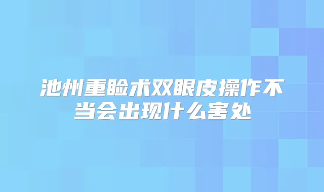 池州重睑术双眼皮操作不当会出现什么害处