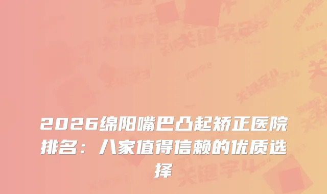 2026绵阳嘴巴凸起矫正医院排名:八家值得信赖的优质选择