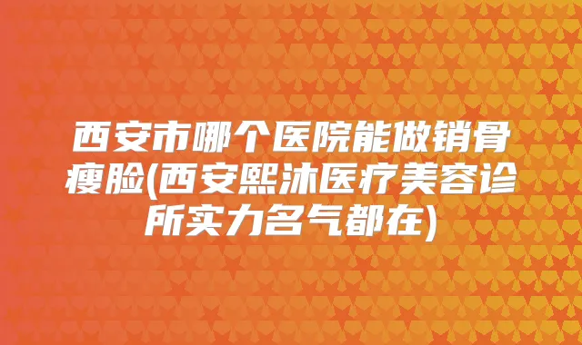 西安市哪个医院能做销骨瘦脸(西安熙沐医疗美容诊所实力名气都在)