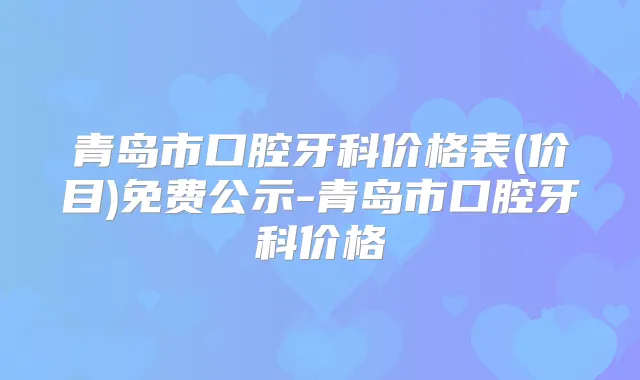 青岛市口腔牙科价格表(价目)免费公示-青岛市口腔牙科价格