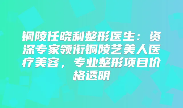铜陵任晓利整形医生：资深专家领衔铜陵艺美人医疗美容，专业整形项目价格透明