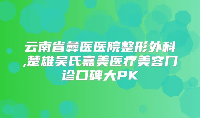 云南省彝医医院整形外科,楚雄吴氏嘉美医疗美容门诊口碑大PK