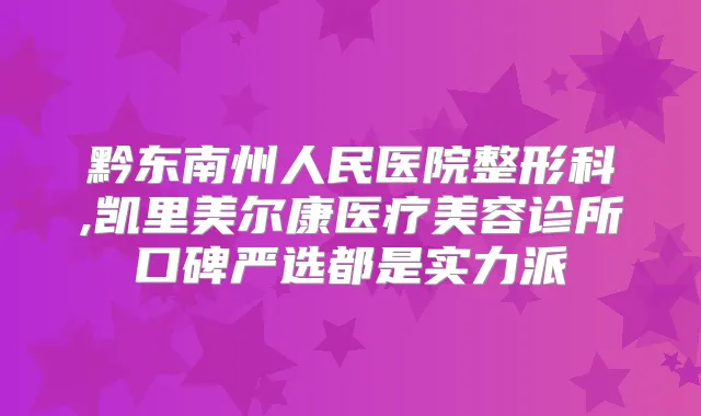 黔东南州人民医院整形科,凯里美尔康医疗美容诊所口碑严选都是实力派