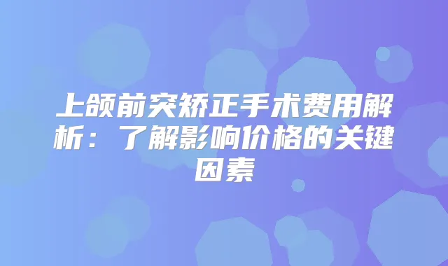 上颌前突矫正手术费用解析：了解影响价格的关键因素