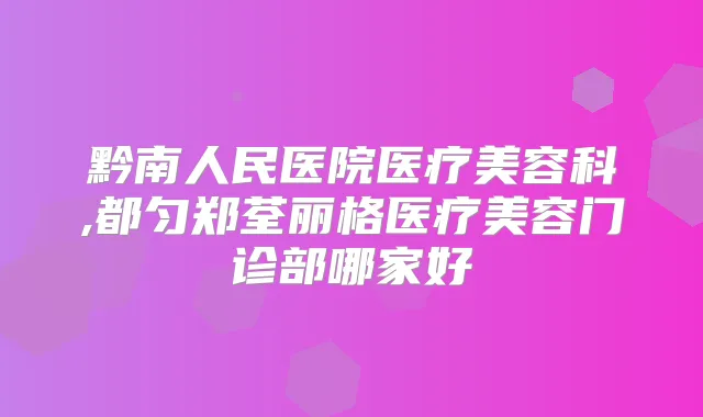 黔南人民医院医疗美容科,都匀郑荃丽格医疗美容门诊部哪家好