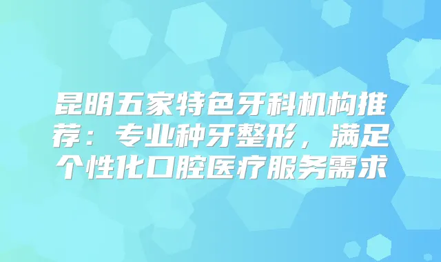 昆明五家特色牙科机构推荐：专业种牙整形，满足个性化口腔医疗服务需求