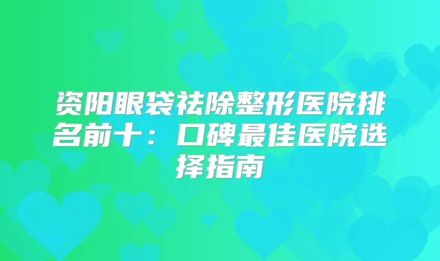 资阳眼袋祛除整形医院排名前十:口碑佳医院选择指南