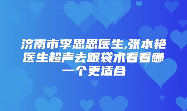济南市李思思医生,张本艳医生超声去眼袋术看看哪一个更适合