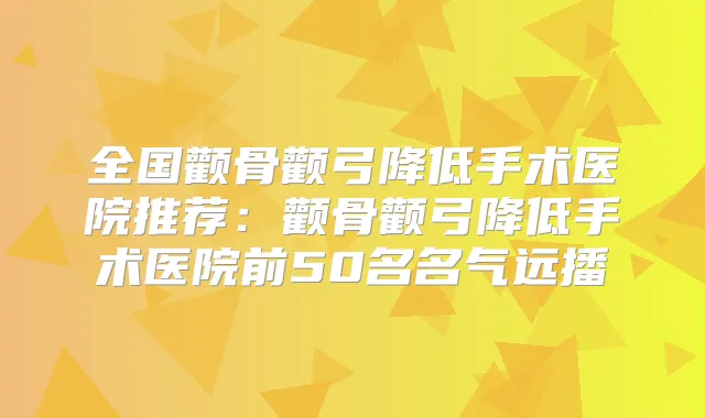 全国颧骨颧弓降低手术医院推荐：颧骨颧弓降低手术医院前50名名气远播