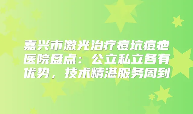 嘉兴市激光痘坑痘疤医院盘点：公立私立各有优势，技术精湛服务周到
