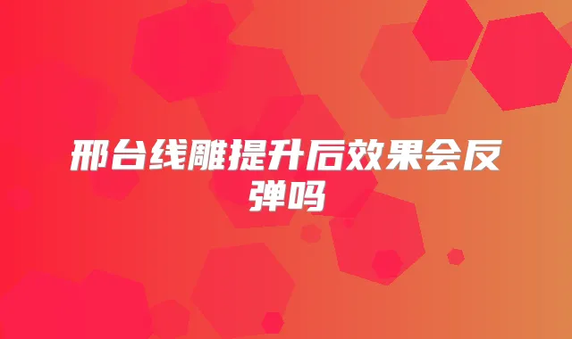 邢台线雕提升后效果会反弹吗