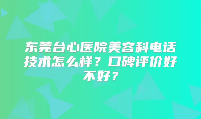 东莞台心医院美容科电话技术怎么样?口碑评价好不好?