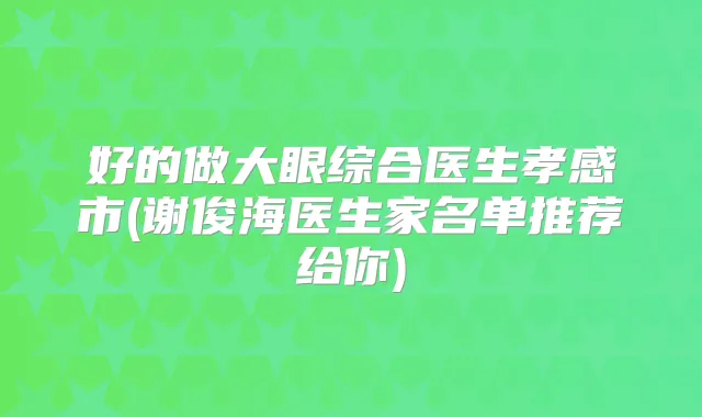 好的做大眼综合医生孝感市(谢俊海医生家名单推荐给你)