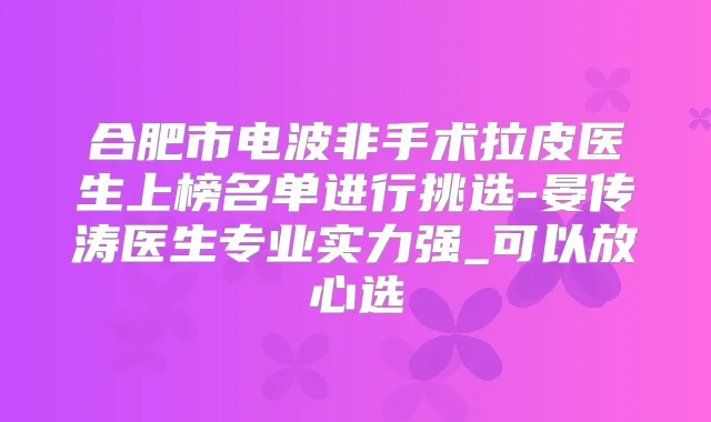 合肥市电波非手术拉皮医生上榜名单进行挑选-晏传涛医生专业实力强_可以放心选