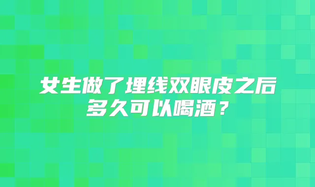 女生做了埋线双眼皮之后多久可以喝酒？