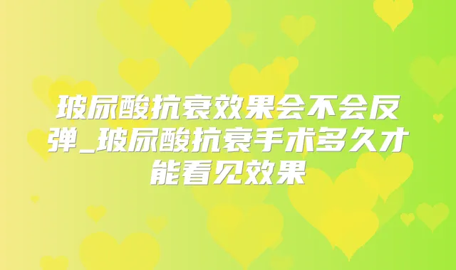 玻尿酸抗衰效果会不会反弹_玻尿酸抗衰手术多久才能看见效果