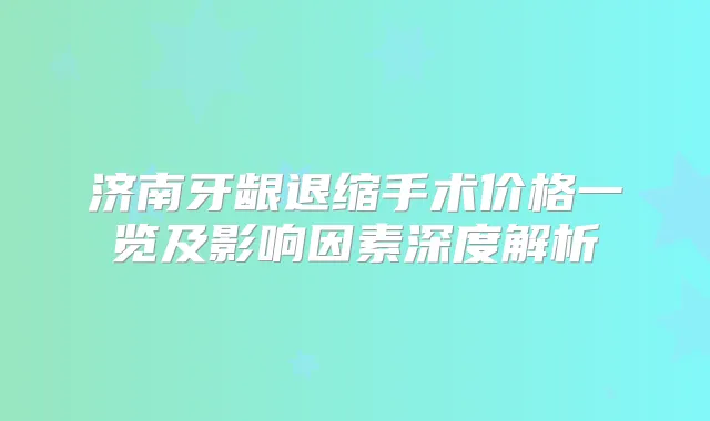 济南牙龈退缩手术价格一览及影响因素深度解析