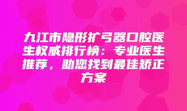 九江市隐形扩弓器口腔医生排行榜：专业医生推荐，助您找到佳矫正方案
