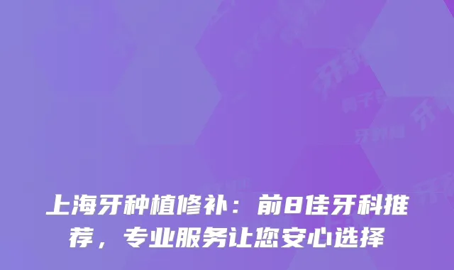 上海牙种植修补：前8佳牙科推荐，专业服务让您安心选择