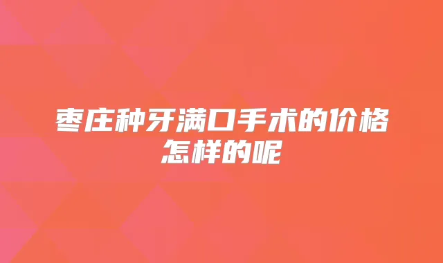 枣庄种牙满口手术的价格怎样的呢