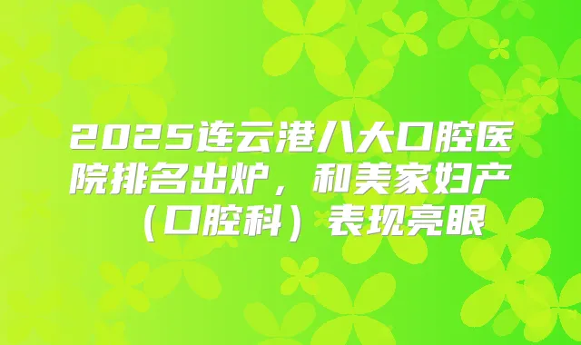 2025连云港八大口腔医院排名出炉,和美家妇产(口腔科)表现亮眼