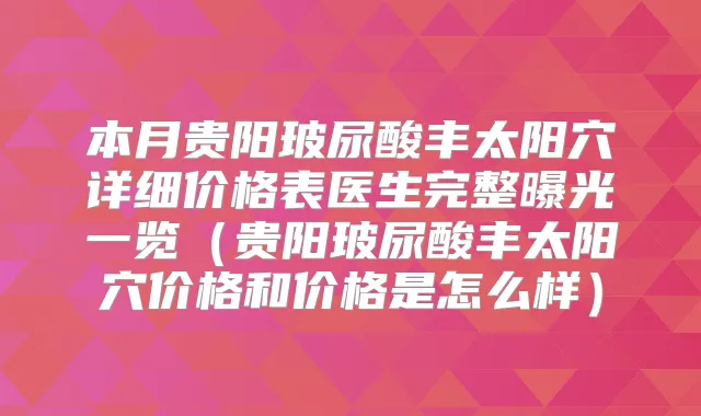 本月贵阳玻尿酸丰太阳穴详细价格表医生完整曝光一览（贵阳玻尿酸丰太阳穴价格和价格是怎么样）