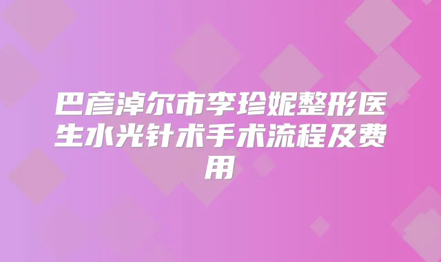 巴彦淖尔市李珍妮整形医生水光针术手术流程及费用