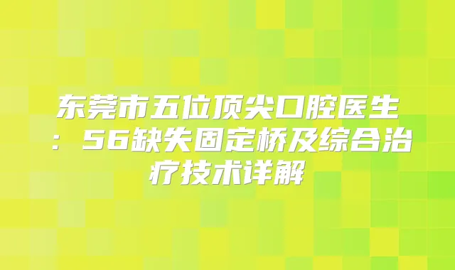 东莞市五位口腔医生：56缺失固定桥及综合技术详解