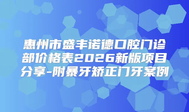 惠州市盛丰诺德口腔门诊部价格表2026新版项目分享-附暴牙矫正门牙案例