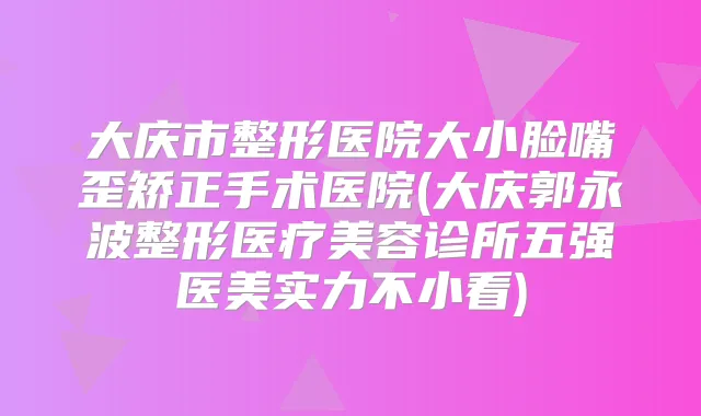 大庆市整形医院大小脸嘴歪矫正手术医院(大庆郭永波整形医疗美容诊所五强医美实力不小看)