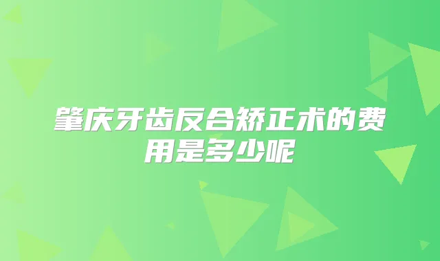 肇庆牙齿反合矫正术的费用是多少呢