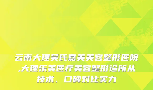 云南大理吴氏嘉美美容整形医院,大理乐美医疗美容整形诊所从技术、口碑对比实力