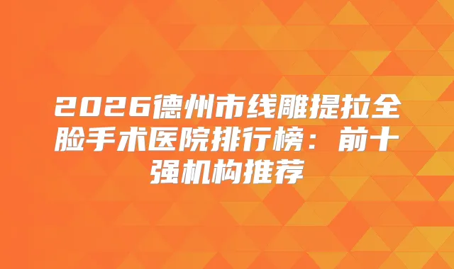 2026德州市线雕提拉全脸手术医院排行榜:前十强机构推荐