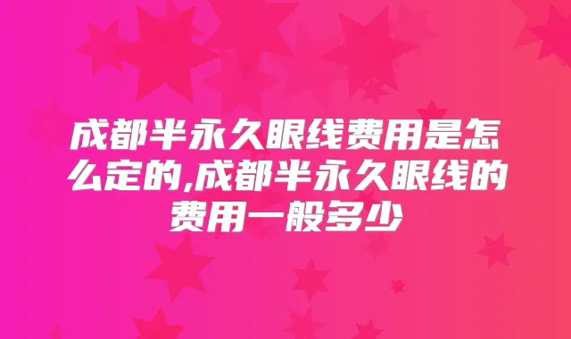成都半永久眼线费用是怎么定的,成都半永久眼线的费用一般多少