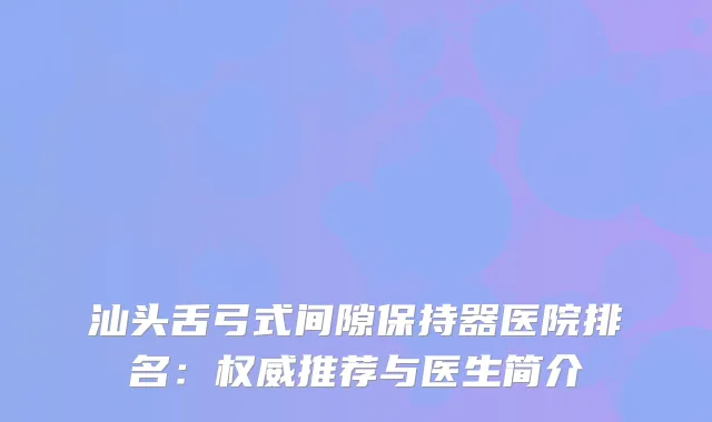 汕头舌弓式间隙保持器医院排名：推荐与医生简介
