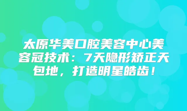 太原华美口腔美容中心美容冠技术：7天隐形矫正天包地，打造明星皓齿！