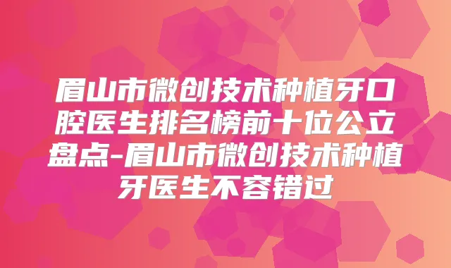 眉山市微创技术种植牙口腔医生排名榜前十位公立盘点-眉山市微创技术种植牙医生不容错过