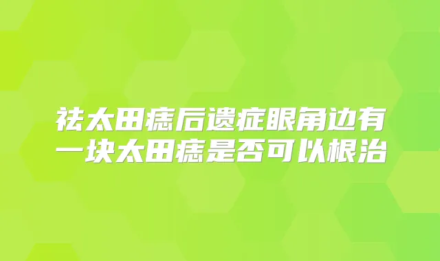 祛太田痣后遗症眼角边有一块太田痣是否可以根治