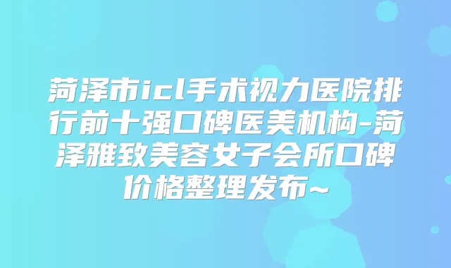 菏泽市icl手术视力医院排行前十强口碑医美机构-菏泽雅致美容女子会所口碑价格整理发布~
