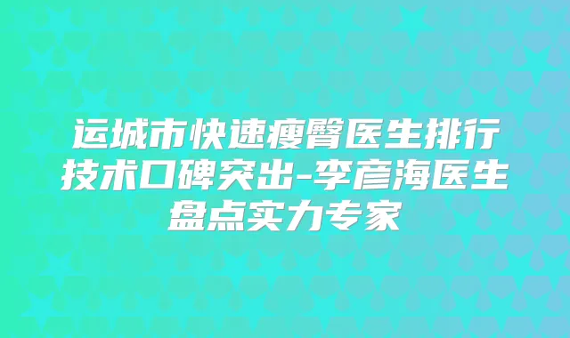 运城市快速瘦臀医生排行技术口碑突出-李彦海医生盘点实力专家
