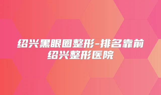 绍兴黑眼圈整形-排名靠前绍兴整形医院