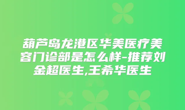 葫芦岛龙港区华美医疗美容门诊部是怎么样-推荐刘金超医生,王希华医生
